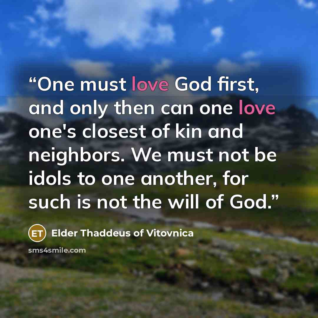 “One must love God first, and only then can one love one's closest of kin and neighbors. We must not be idols to one another, for such is not the will of God.” quote by Elder Thaddeus of Vitovnica