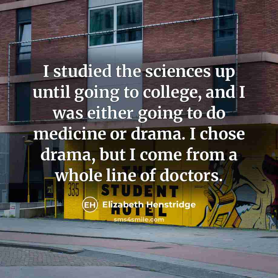 “I studied the sciences up until going to college, and I was either going to do medicine or drama. I chose drama, but I come from a whole line of doctors.” quote by Elizabeth Henstridge