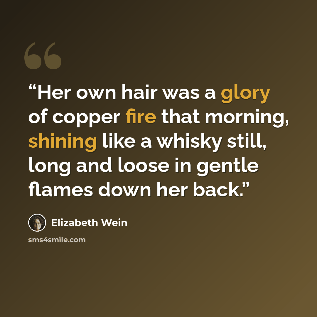 “Her own hair was a glory of copper fire that morning, shining like a whisky still, long and loose in gentle flames down her back.” quote by Elizabeth Wein