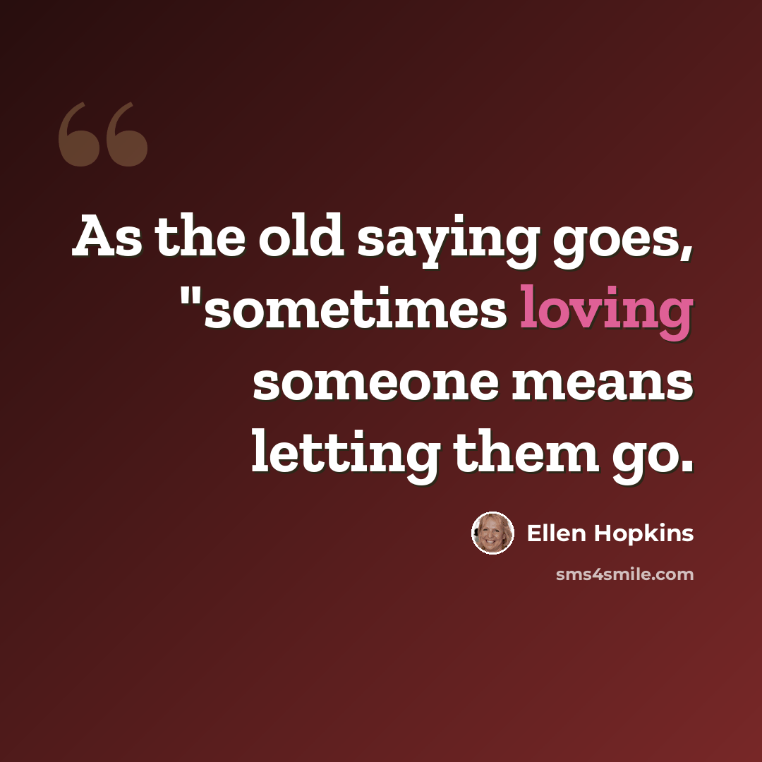 “As the old saying goes, "sometimes loving someone means letting them go.” quote by Ellen Hopkins