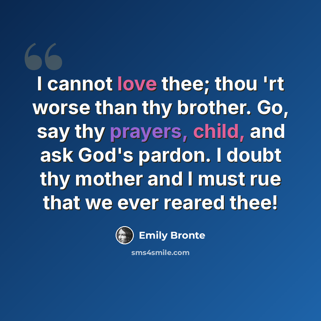 “I cannot love thee; thou 'rt worse than thy brother. Go, say thy prayers, child, and ask God's pardon. I doubt thy mother and I must rue that we ever reared thee!” quote by Emily Bronte