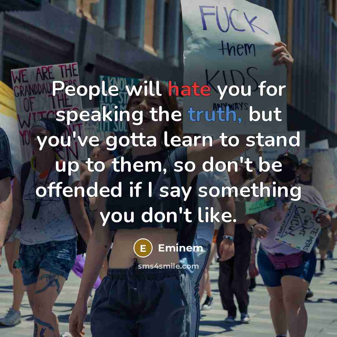 “People will hate you for speaking the truth, but you've gotta learn to stand up to them, so don't be offended if I say something you don't like.” quote by Eminem