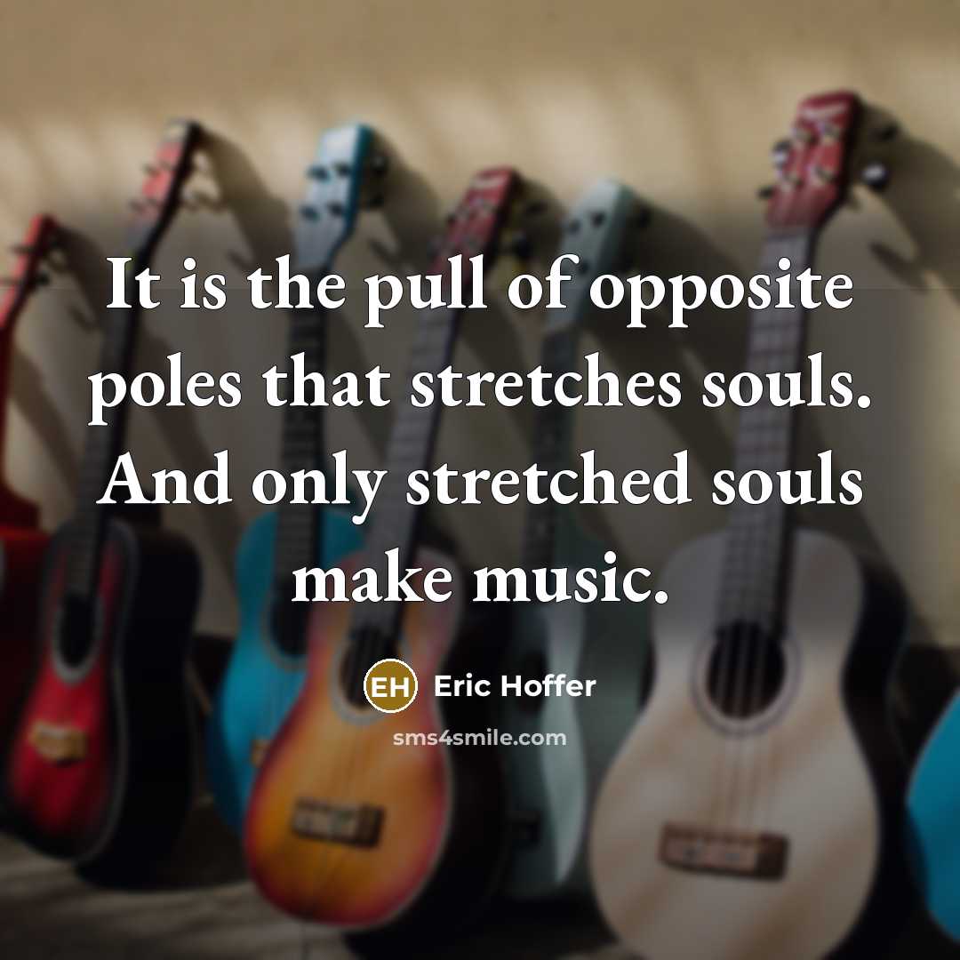 “It is the pull of opposite poles that stretches souls. And only stretched souls make music.” quote by Eric Hoffer