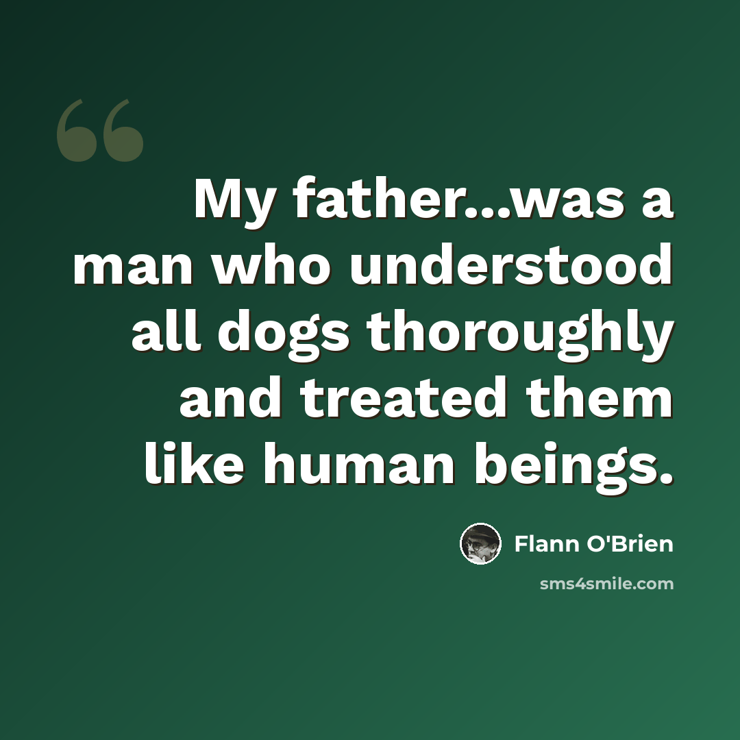 “My father...was a man who understood all dogs thoroughly and treated them like human beings.” quote by Flann O'Brien