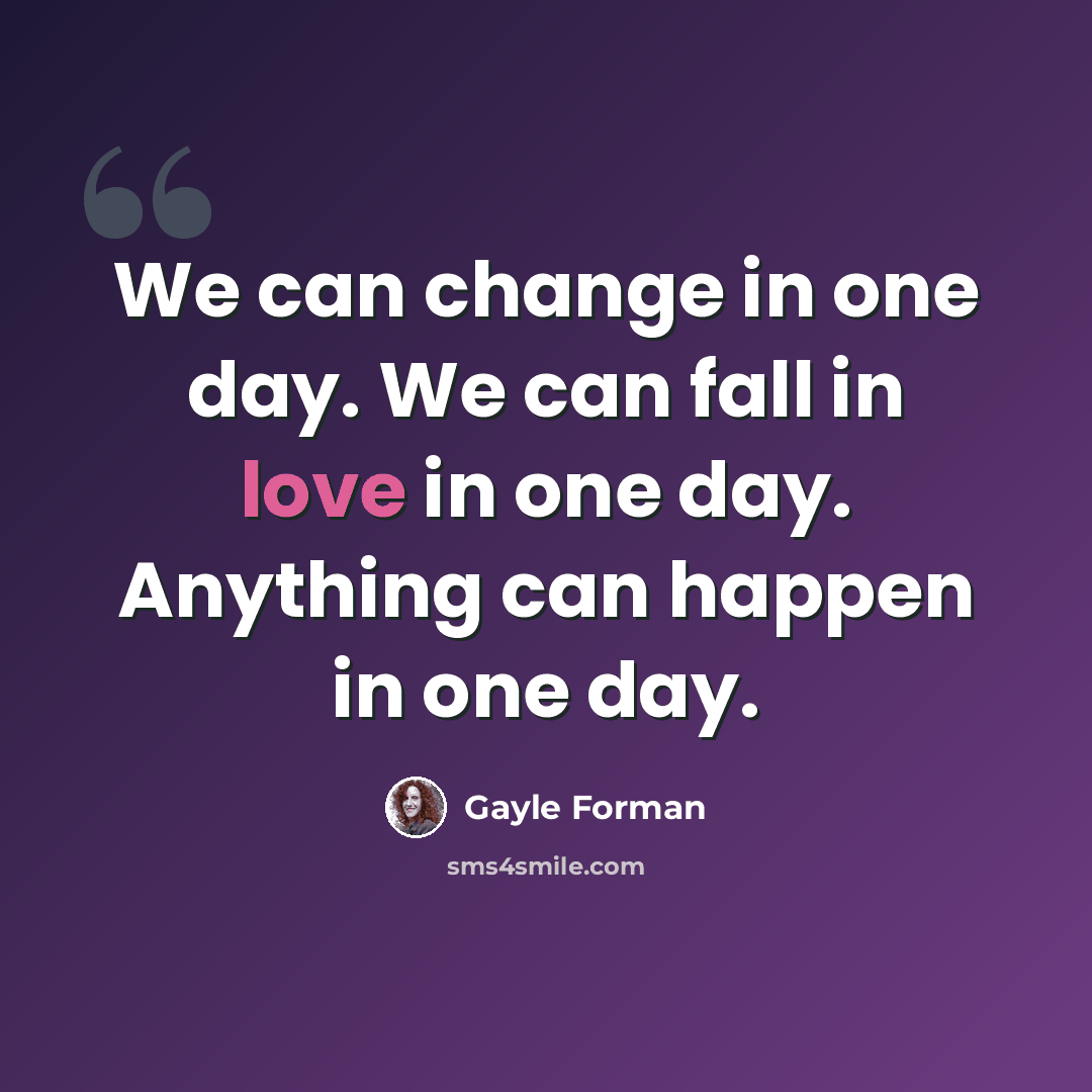 “We can change in one day. We can fall in love in one day. Anything can happen in one day.” quote by Gayle Forman