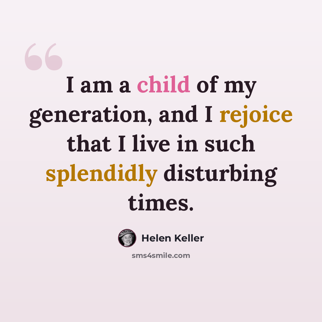 “I am a child of my generation, and I rejoice that I live in such splendidly disturbing times.” quote by Helen Keller