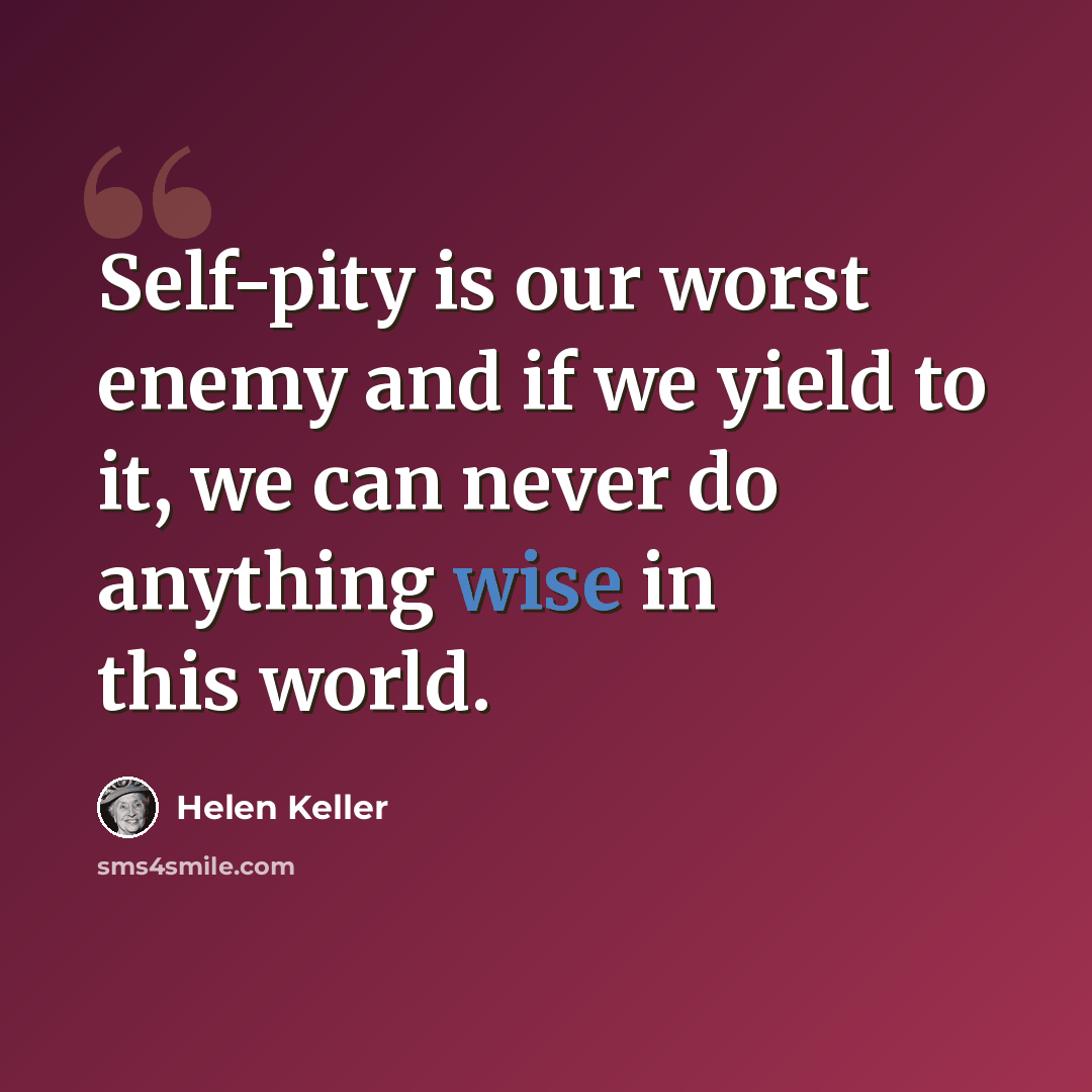 “Self-pity is our worst enemy and if we yield to it, we can never do anything wise in this world.” quote by Helen Keller