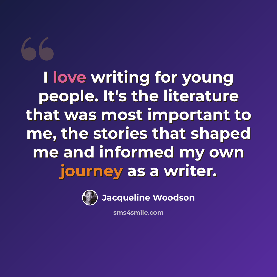 “I love writing for young people. It's the literature that was most important to me, the stories that shaped me and informed my own journey as a writer.” quote by Jacqueline Woodson