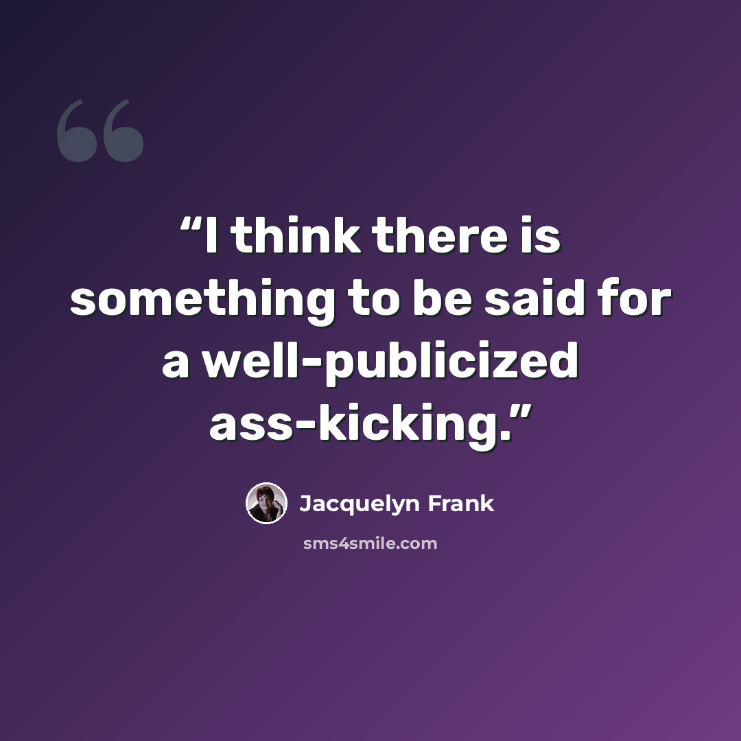 “I think there is something to be said for a well-publicized ass-kicking.” quote by Jacquelyn Frank