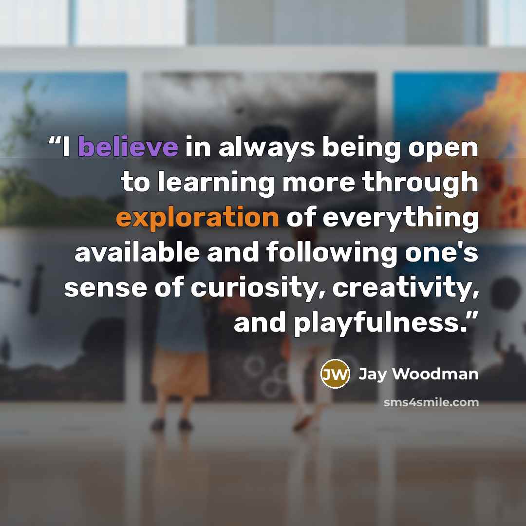 “I believe in always being open to learning more through exploration of everything available and following one's sense of curiosity, creativity, and playfulness.” quote by Jay Woodman