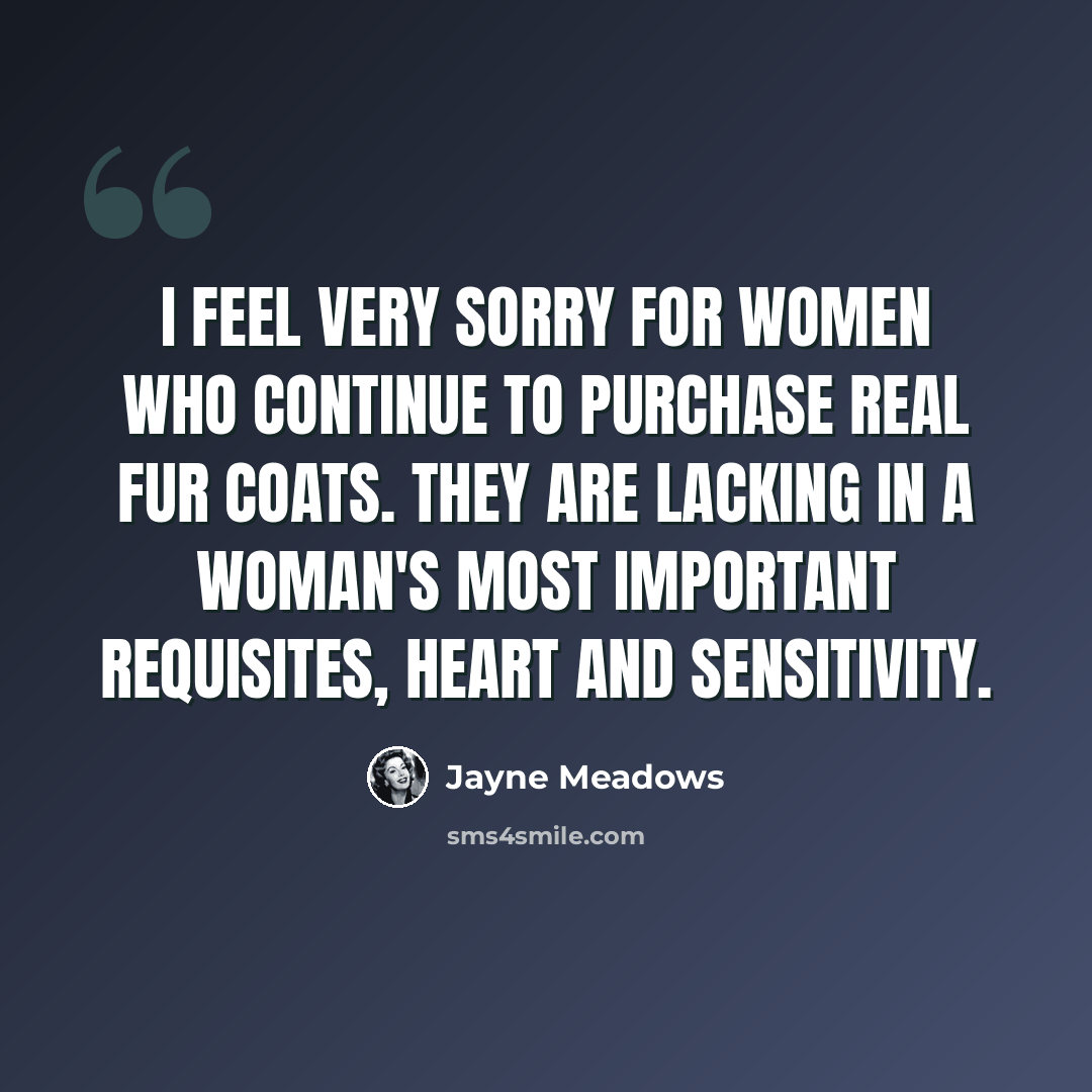 “I feel very sorry for women who continue to purchase real fur coats. They are lacking in a woman's most important requisites, heart and sensitivity.” quote by Jayne Meadows