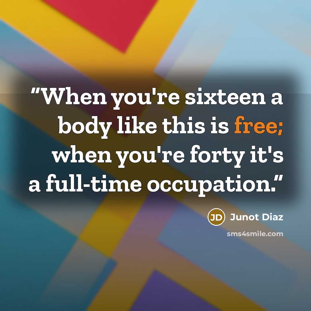 “When you're sixteen a body like this is free; when you're forty it's a full-time occupation.” quote by junot diaz