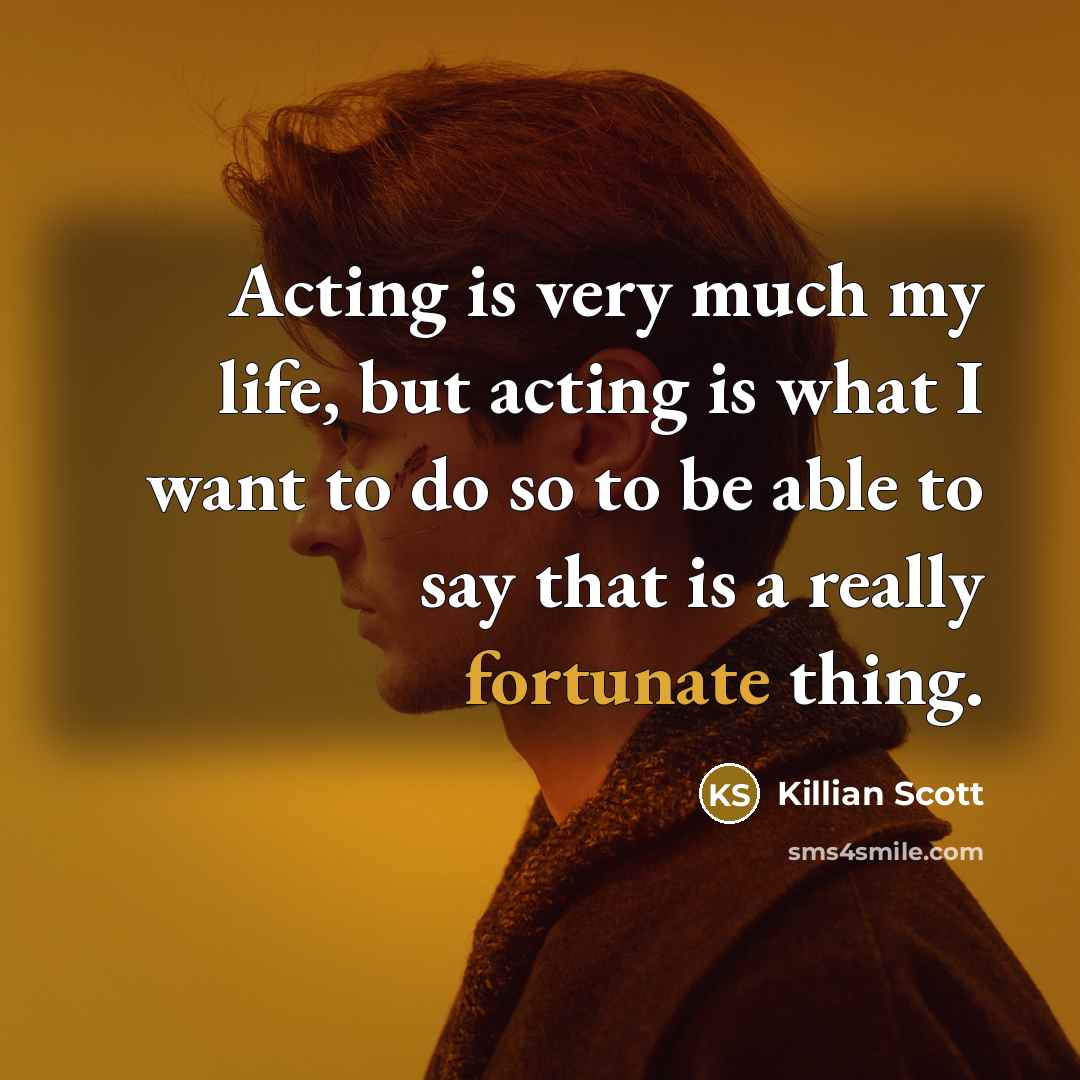 “Acting is very much my life, but acting is what I want to do so to be able to say that is a really fortunate thing.” quote by Killian Scott