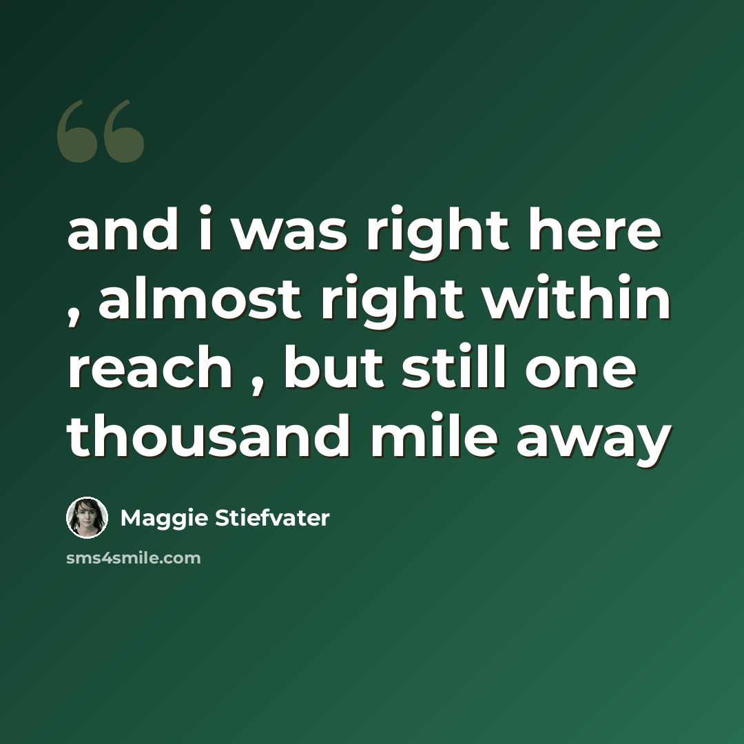 “and i was right here , almost right within reach , but still one thousand mile away” quote by Maggie Stiefvater