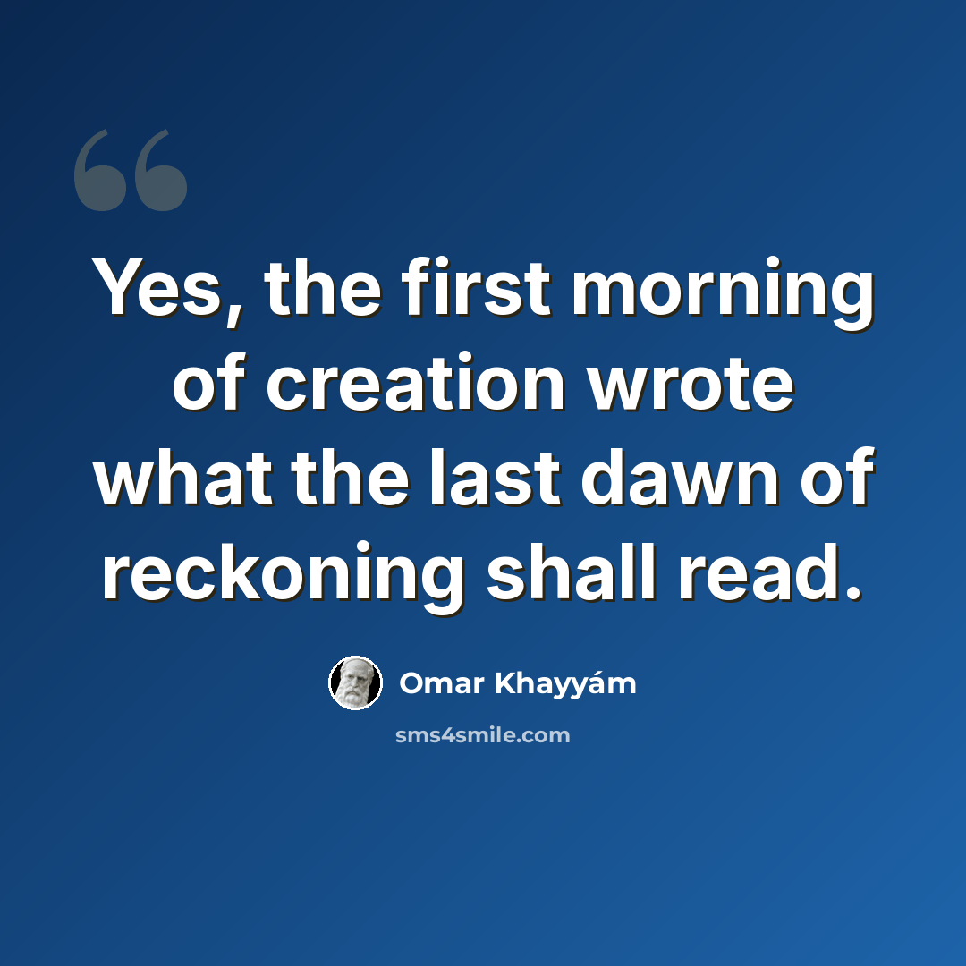 “Yes, the first morning of creation wrote what the last dawn of reckoning shall read.” quote by Omar Khayyam