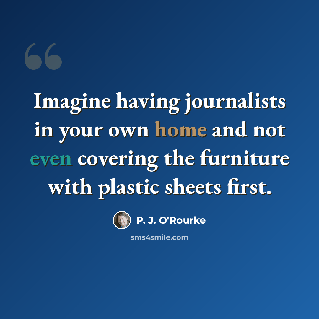“Imagine having journalists in your own home and not even covering the furniture with plastic sheets first.” quote by P. J. O'Rourke