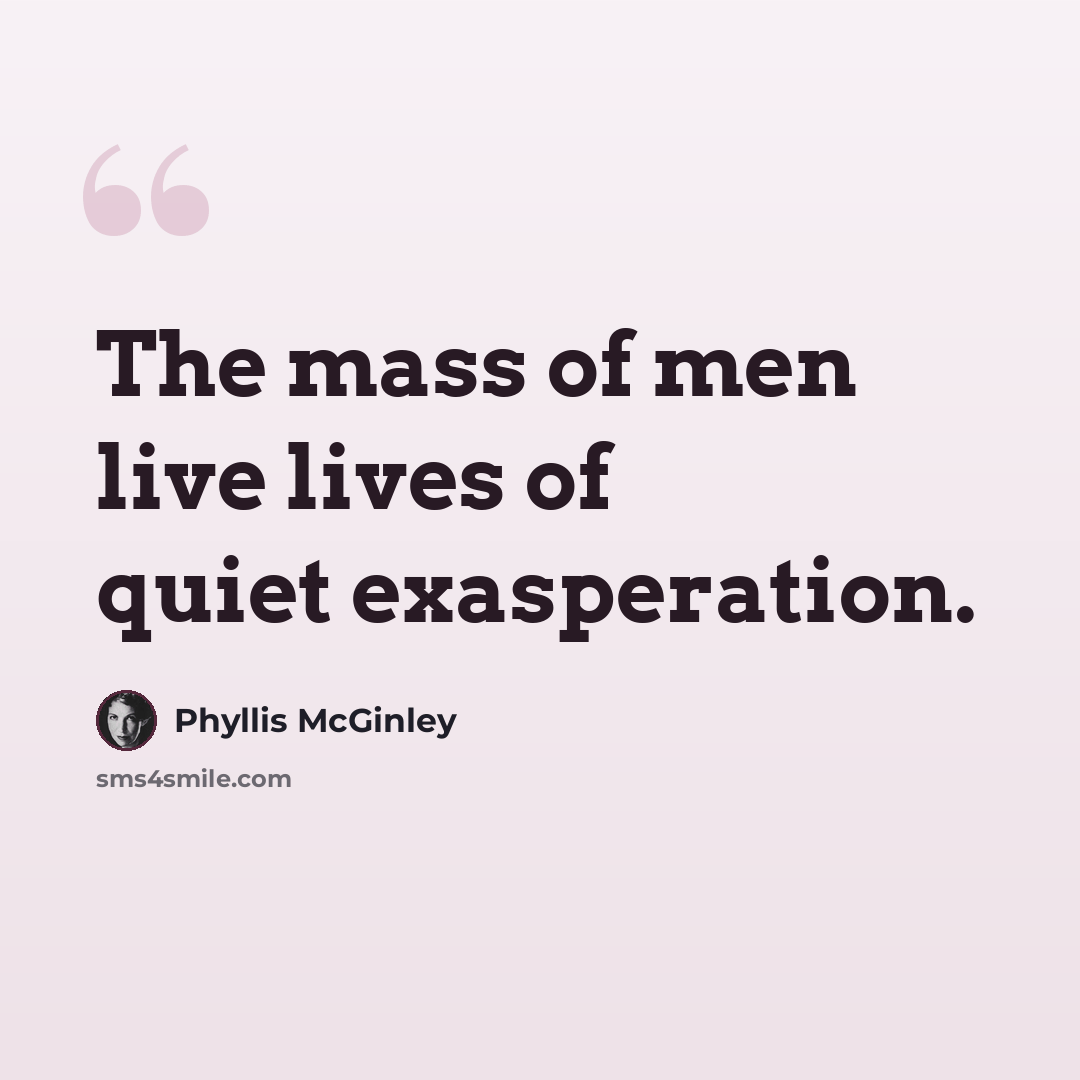 “The mass of men live lives of quiet exasperation.” quote by Phyllis McGinley