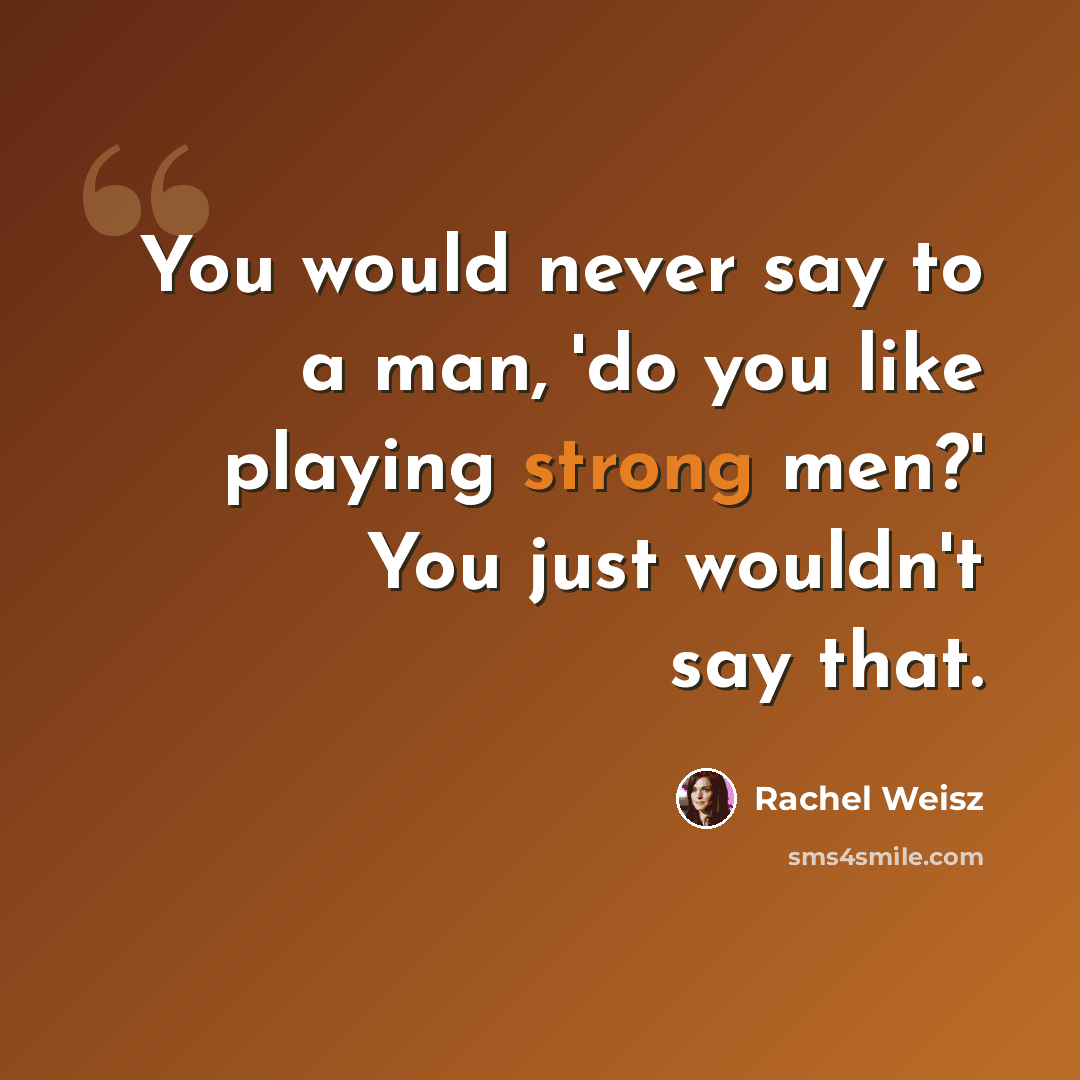 “You would never say to a man, 'do you like playing strong men?' You just wouldn't say that.” quote by Rachel Weisz