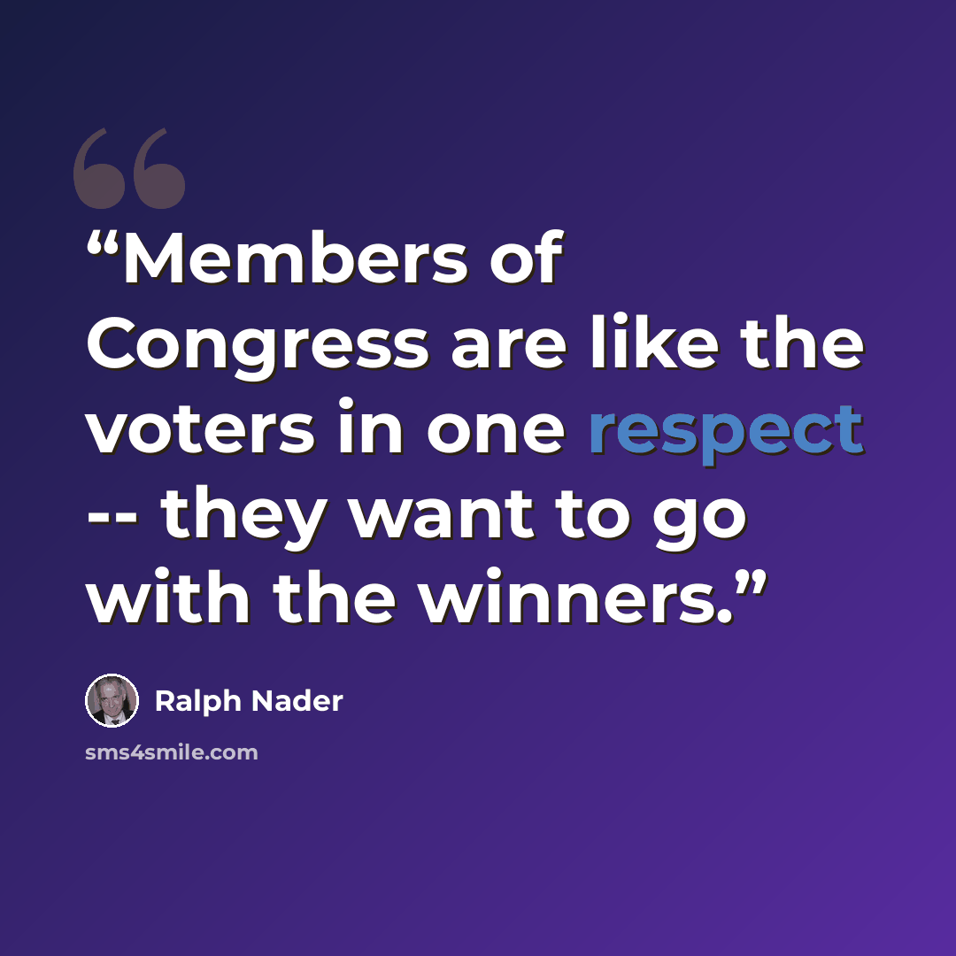 “Members of Congress are like the voters in one respect -- they want to go with the winners.” quote by Ralph Nader