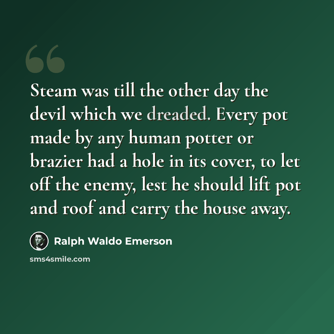 “Steam was till the other day the devil which we dreaded. Every pot made by any human potter or brazier had a hole in its cover, to let off the enemy, lest he should lift pot and roof and carry the house away.” quote by Ralph Waldo Emerson