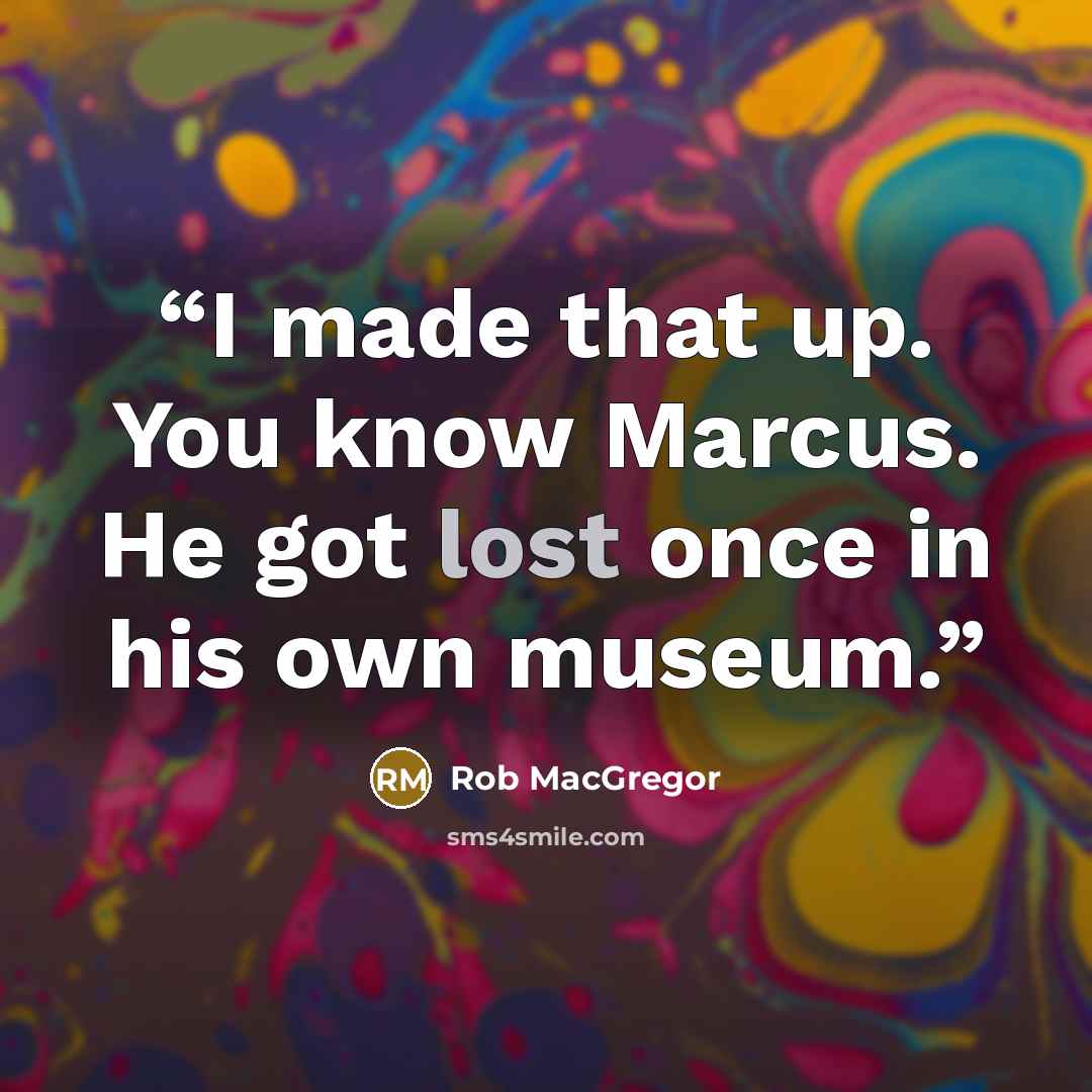 “I made that up. You know Marcus. He got lost once in his own museum.” quote by Rob MacGregor