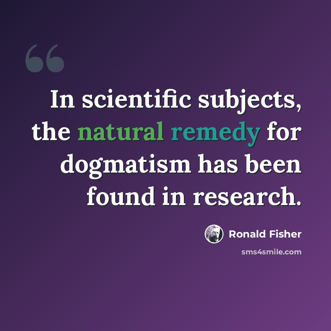“In scientific subjects, the natural remedy for dogmatism has been found in research.” quote by Ronald Fisher