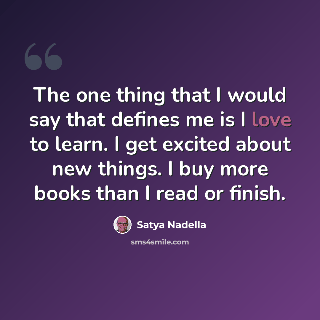 “The one thing that I would say that defines me is I love to learn. I get excited about new things. I buy more books than I read or finish.” quote by Satya Nadella