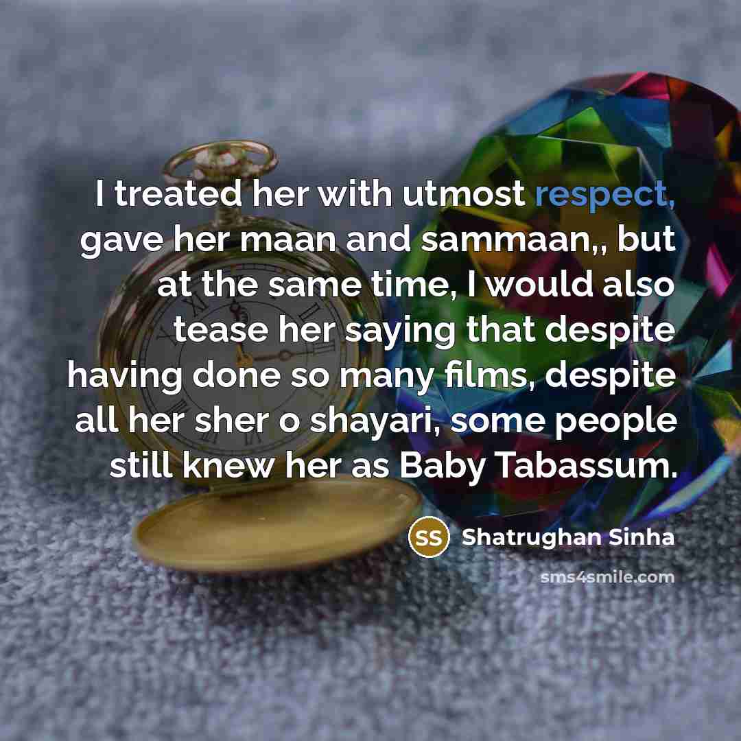“I treated her with utmost respect, gave her maan and sammaan,, but at the same time, I would also tease her saying that despite having done so many films, despite all her sher o shayari, some people still knew her as Baby Tabassum.” quote by Shatrughan Sinha