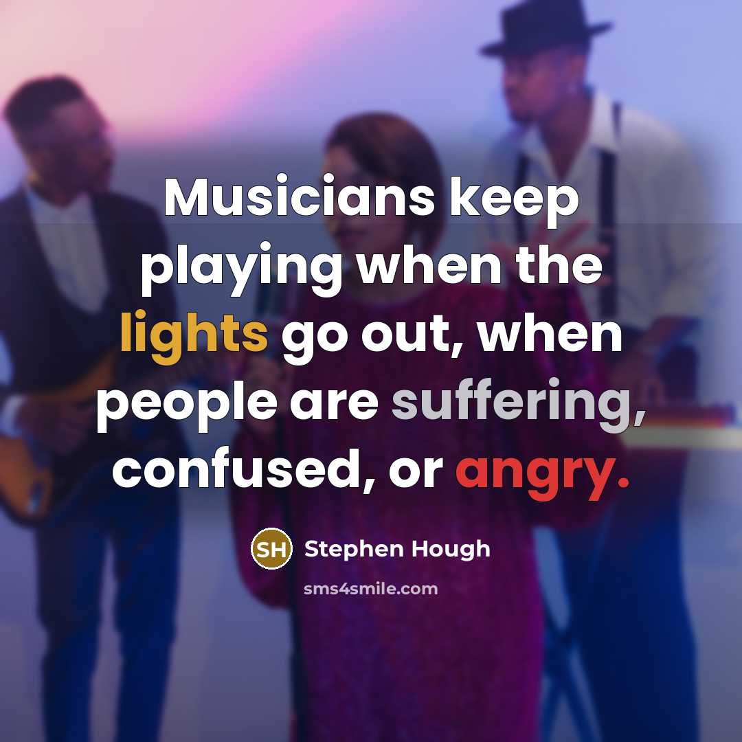 “Musicians keep playing when the lights go out, when people are suffering, confused, or angry.” quote by Stephen Hough