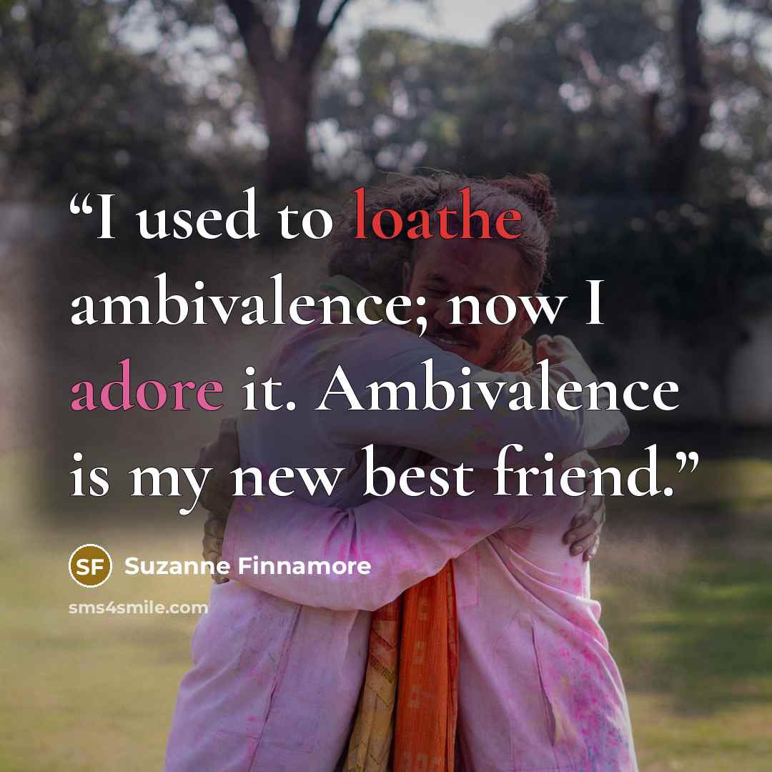 “I used to loathe ambivalence; now I adore it. Ambivalence is my new best friend.” quote by Suzanne Finnamore