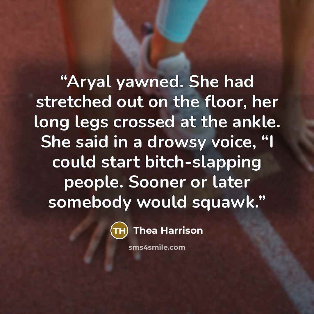 “Aryal yawned. She had stretched out on the floor, her long legs crossed at the ankle. She said in a drowsy voice, “I could start bitch-slapping people. Sooner or later somebody would squawk.” quote by Thea Harrison