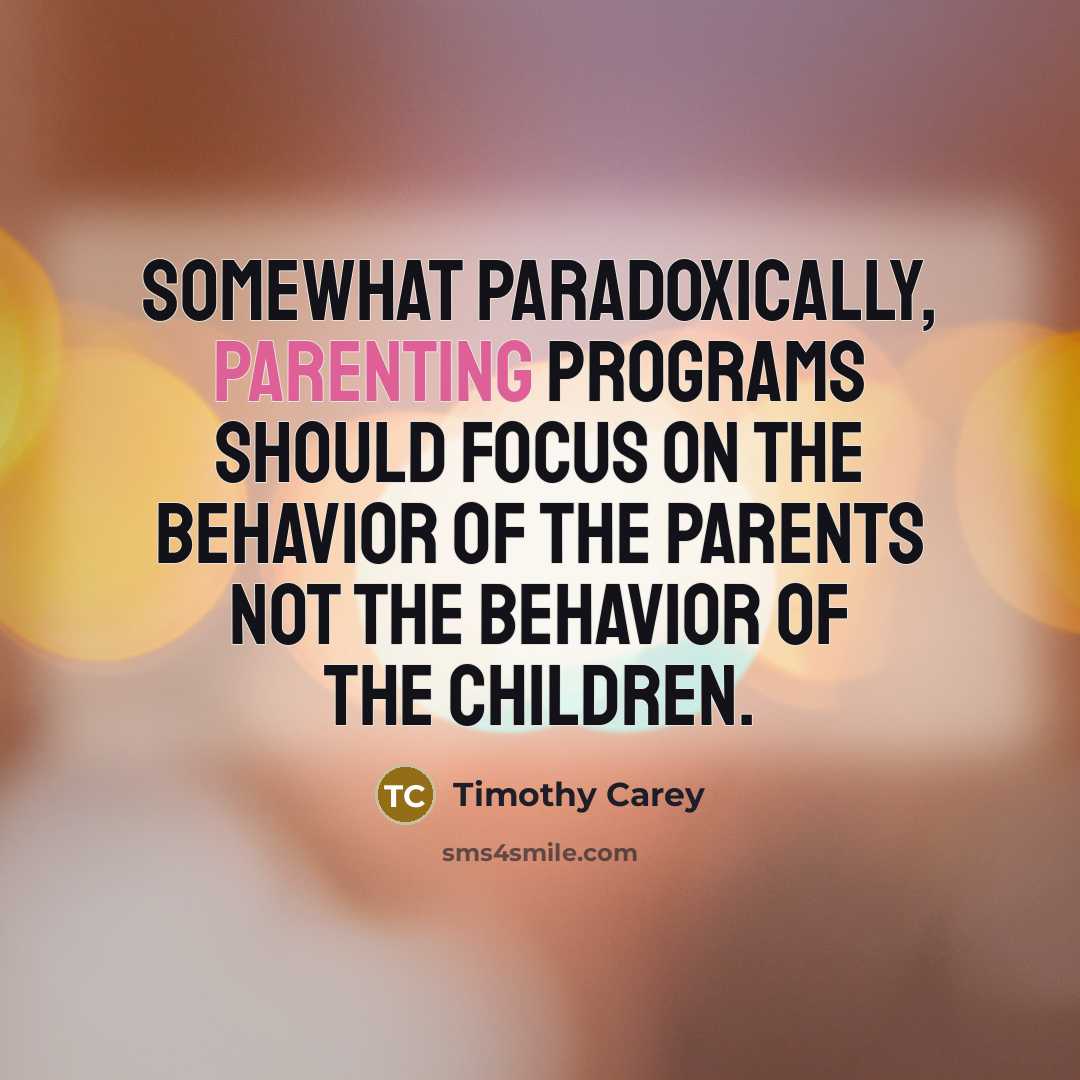 “Somewhat paradoxically, parenting programs should focus on the behavior of the parents not the behavior of the children.” quote by Timothy Carey