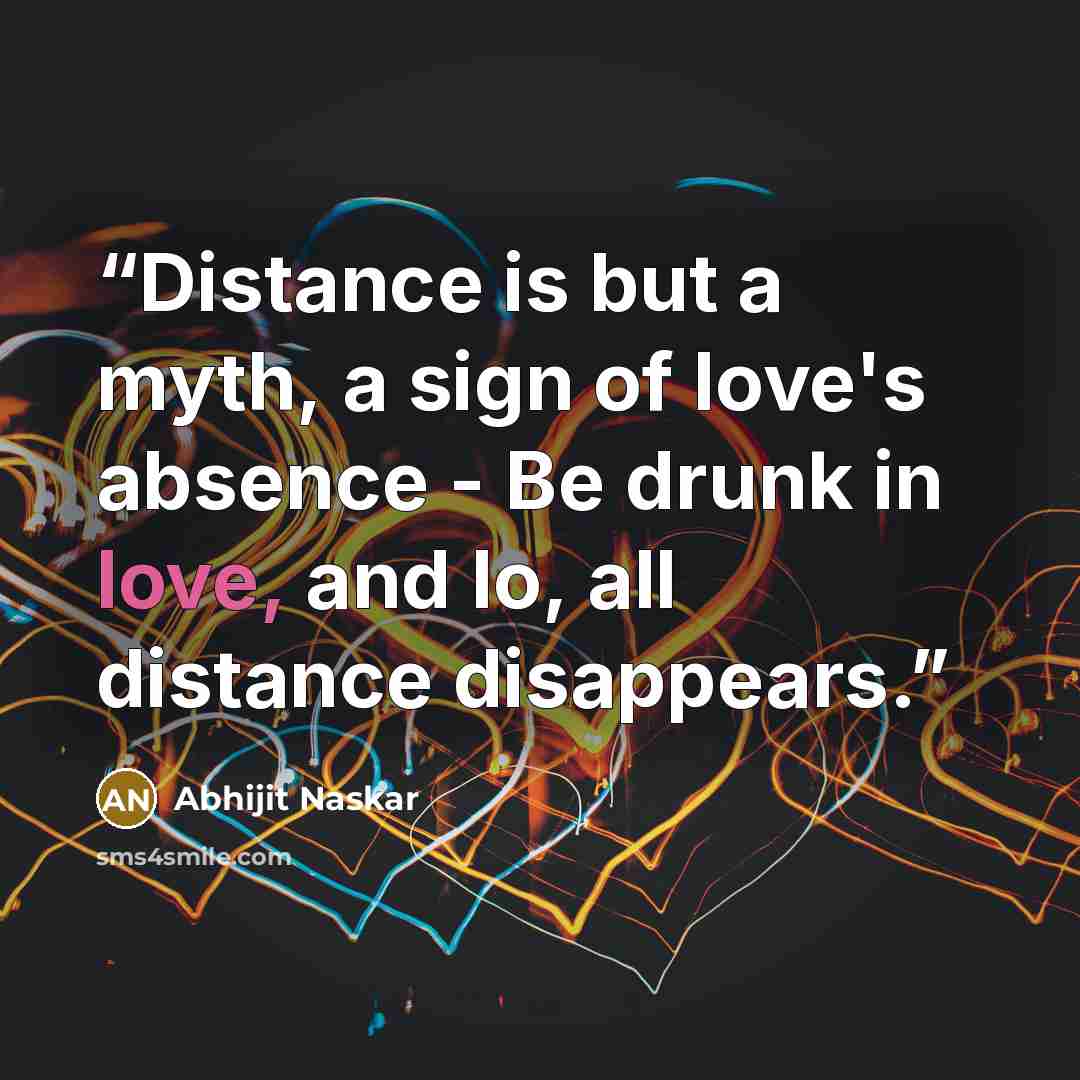 “Distance is but a myth, a sign of love's absence - Be drunk in love, and lo, all distance disappears.” quote by Abhijit Naskar