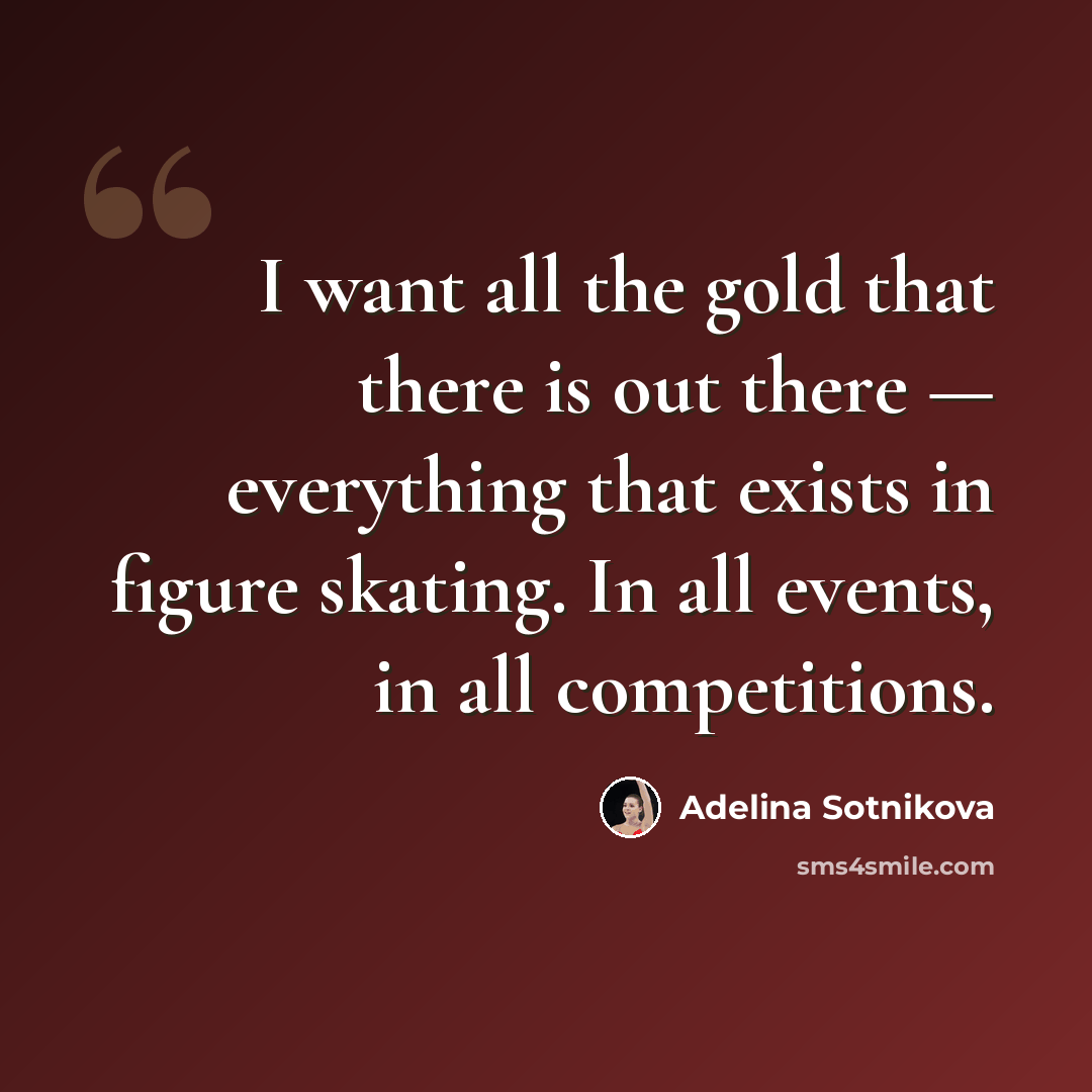 “I want all the gold that there is out there — everything that exists in figure skating. In all events, in all competitions.” quote by Adelina Sotnikova