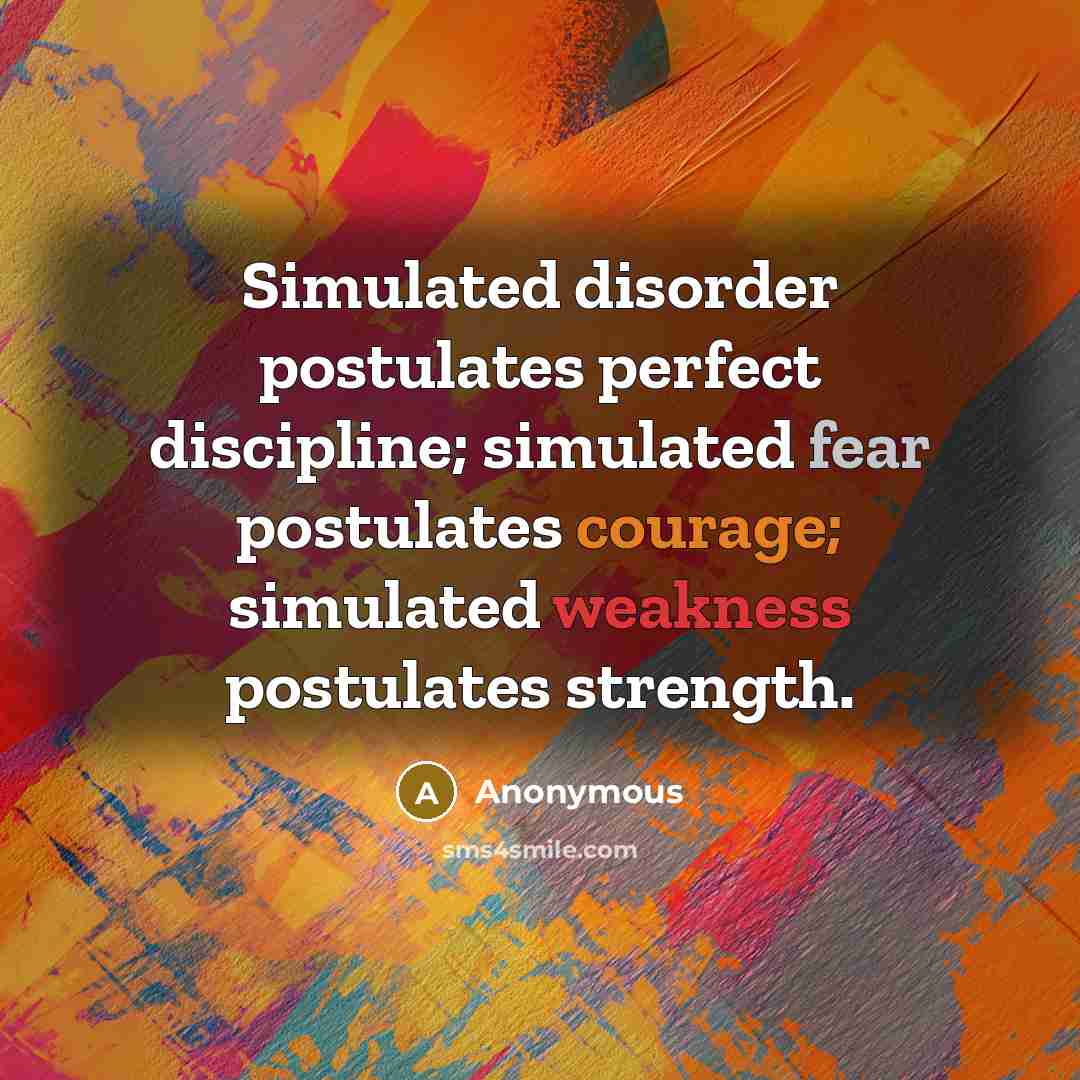“Simulated disorder postulates perfect discipline; simulated fear postulates courage; simulated weakness postulates strength.” quote by Anonymous