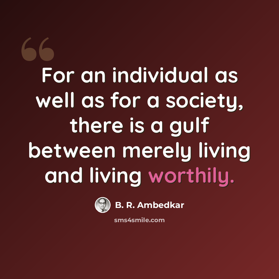 “For an individual as well as for a society, there is a gulf between merely living and living worthily.” quote by B. R. Ambedkar