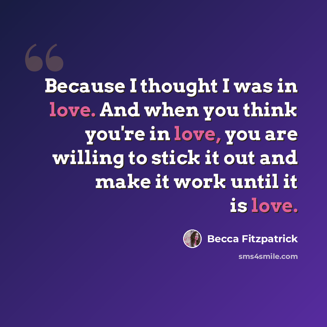 “Because I thought I was in love. And when you think you're in love, you are willing to stick it out and make it work until it is love.” quote by Becca Fitzpatrick