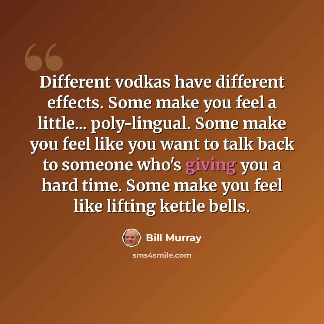 “Different vodkas have different effects. Some make you feel a little... poly-lingual. Some make you feel like you want to talk back to someone who's giving you a hard time. Some make you feel like lifting kettle bells.” quote by Bill Murray