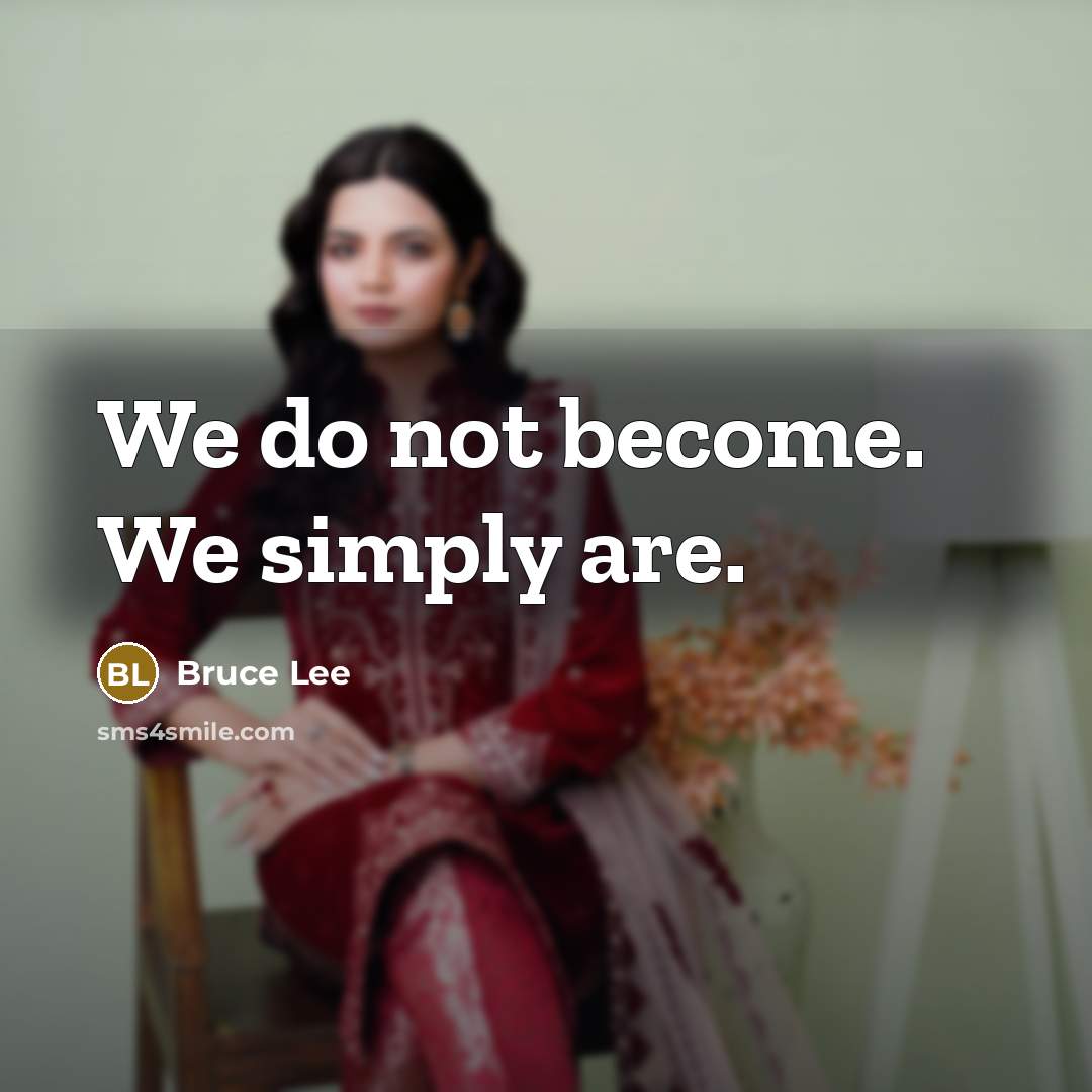 “We do not become. We simply are.” quote by Bruce Lee