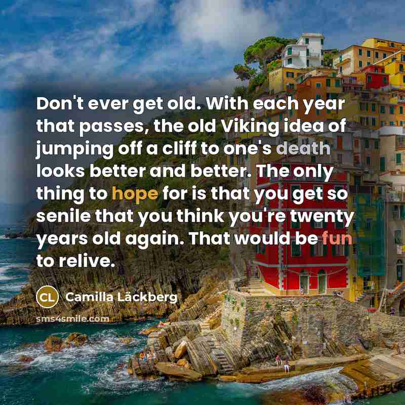 “Don't ever get old. With each year that passes, the old Viking idea of jumping off a cliff to one's death looks better and better. The only thing to hope for is that you get so senile that you think you're twenty years old again. That would be fun to relive.” quote by Camilla Lackberg