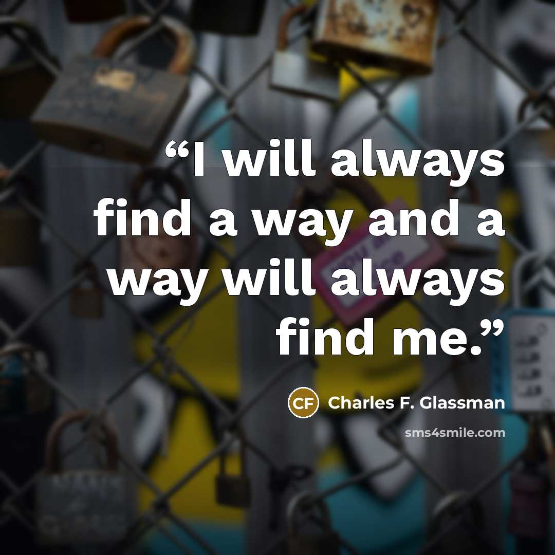 “I will always find a way and a way will always find me.” quote by Charles F. Glassman