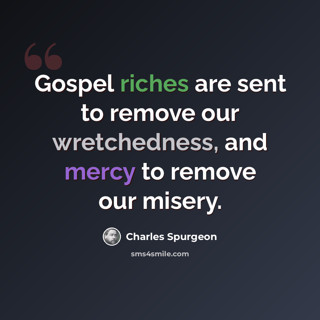 “Gospel riches are sent to remove our wretchedness, and mercy to remove our misery.” quote by Charles Spurgeon