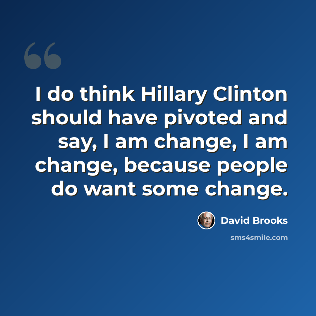 “I do think Hillary Clinton should have pivoted and say, I am change, I am change, because people do want some change.” quote by David Brooks