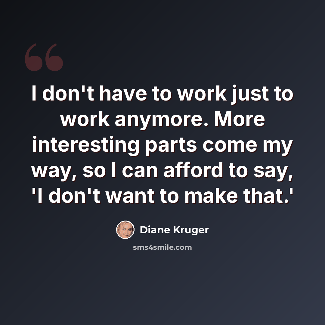 “I don't have to work just to work anymore. More interesting parts come my way, so I can afford to say, 'I don't want to make that.'” quote by Diane Kruger