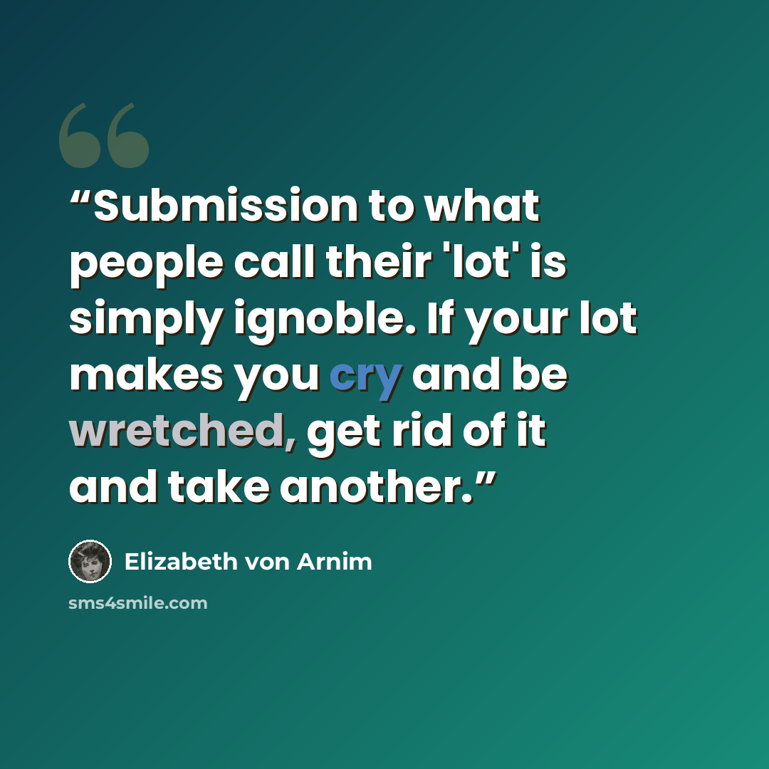 “Submission to what people call their 'lot' is simply ignoble. If your lot makes you cry and be wretched, get rid of it and take another.” quote by Elizabeth von Arnim