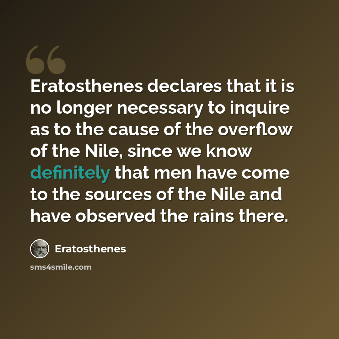 “Eratosthenes declares that it is no longer necessary to inquire as to the cause of the overflow of the Nile, since we know definitely that men have come to the sources of the Nile and have observed the rains there.” quote by Eratosthenes