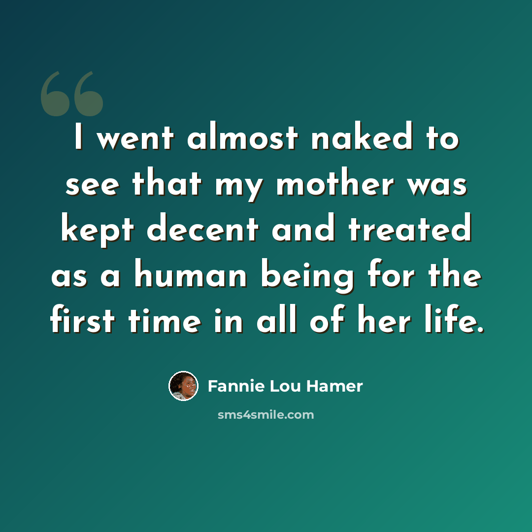 “I went almost naked to see that my mother was kept decent and treated as a human being for the first time in all of her life.” quote by Fannie Lou Hamer