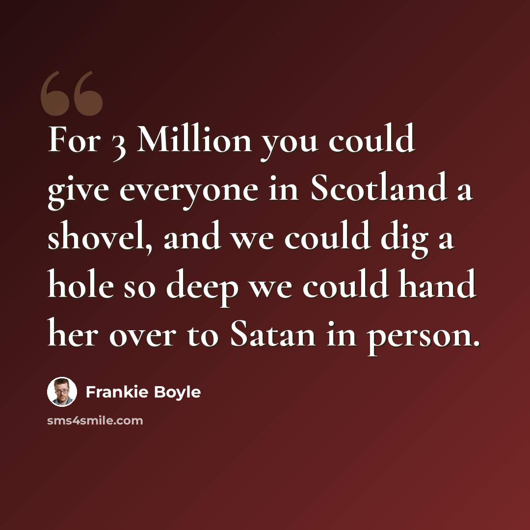 “For 3 Million you could give everyone in Scotland a shovel, and we could dig a hole so deep we could hand her over to Satan in person.” quote by Frankie Boyle