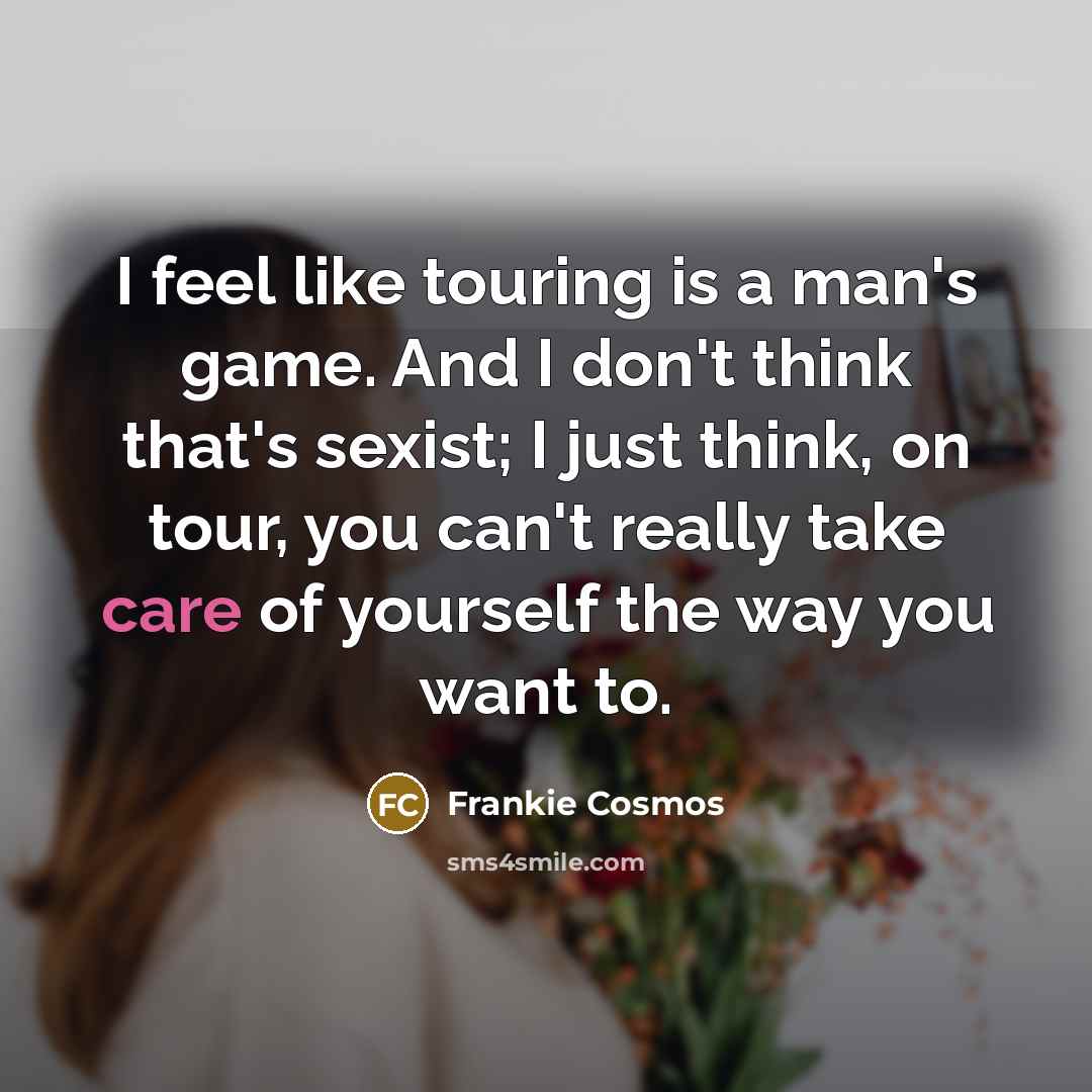“I feel like touring is a man's game. And I don't think that's sexist; I just think, on tour, you can't really take care of yourself the way you want to.” quote by Frankie Cosmos