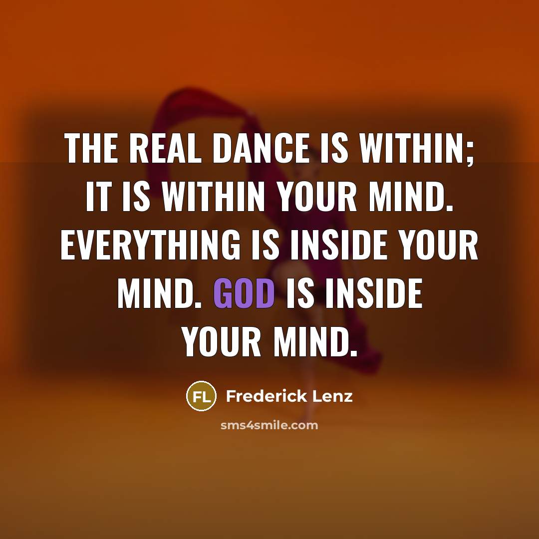 “The real dance is within; it is within your mind. Everything is inside your mind. God is inside your mind.” quote by Frederick Lenz